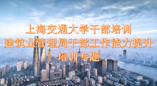 上海交通大学干部培训建筑业管理局干部工作能力提升培训专题